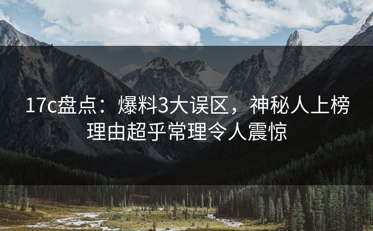 17c盘点：爆料3大误区，神秘人上榜理由超乎常理令人震惊