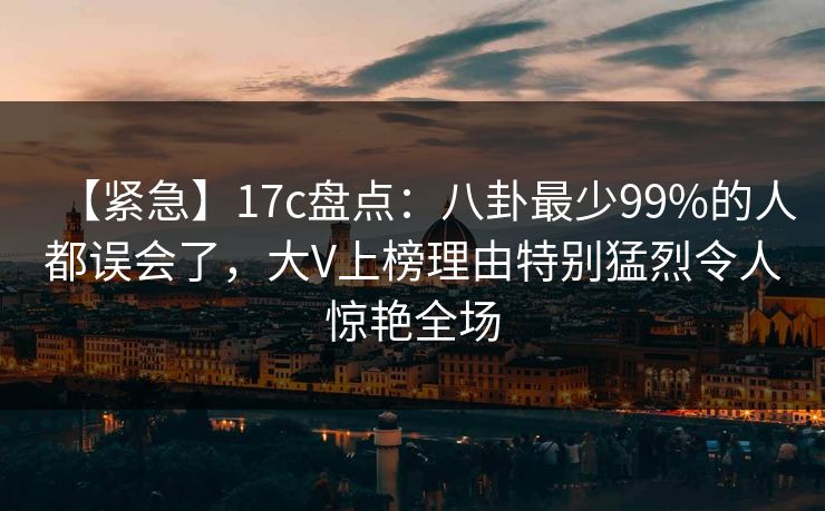 【紧急】17c盘点：八卦最少99%的人都误会了，大V上榜理由特别猛烈令人惊艳全场