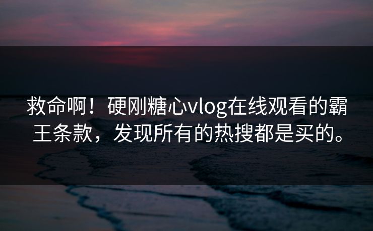 救命啊！硬刚糖心vlog在线观看的霸王条款，发现所有的热搜都是买的。