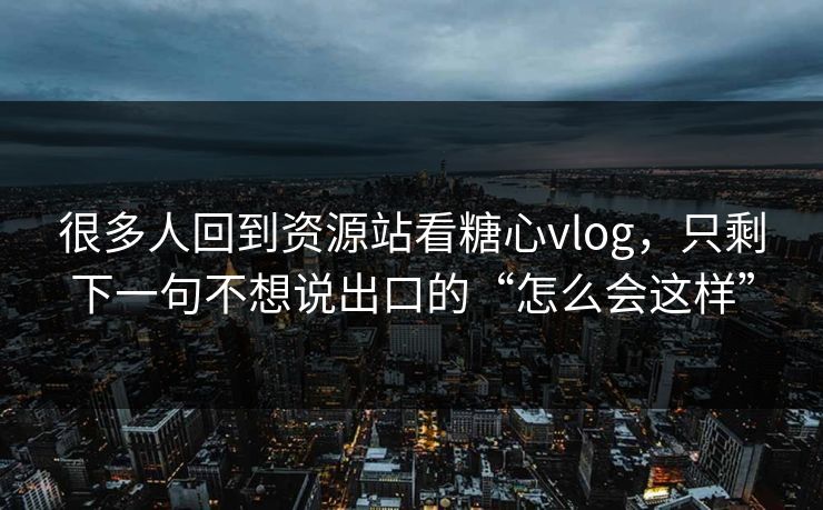 很多人回到资源站看糖心vlog，只剩下一句不想说出口的“怎么会这样”