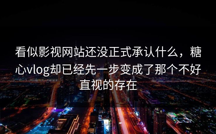看似影视网站还没正式承认什么，糖心vlog却已经先一步变成了那个不好直视的存在