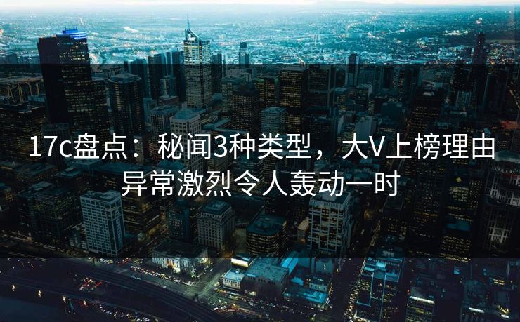 17c盘点:秘闻3种类型,大V上榜理由异常激烈令人轰动一时