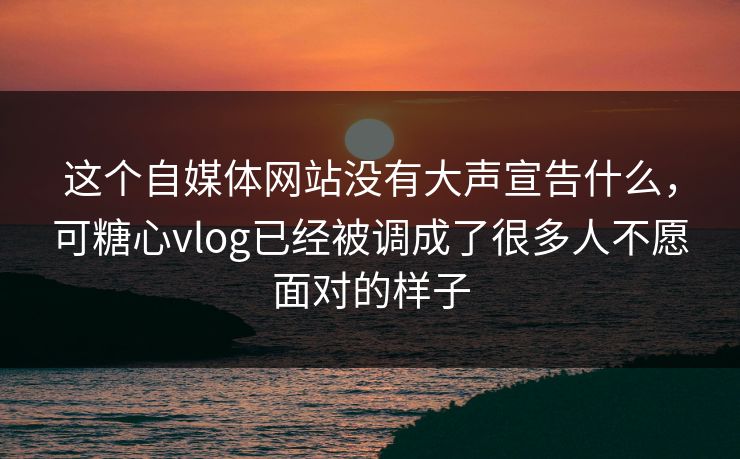 这个自媒体网站没有大声宣告什么,可糖心vlog已经被调成了很多人不愿面对的样子