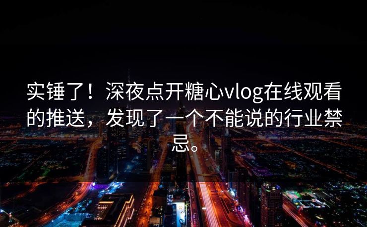 实锤了！深夜点开糖心vlog在线观看的推送，发现了一个不能说的行业禁忌。