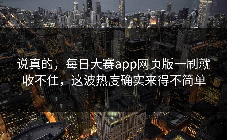 说真的,每日大赛app网页版一刷就收不住,这波热度确实来得不简单