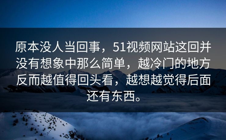 原本没人当回事,51视频网站这回并没有想象中那么简单,越冷门的地方反而越值得回头看,越想越觉得后面还有东西。 原本没人当回事,51视频网站这回并没有想象中那么简单,越冷门的地方反而越值得回头看,越想越觉得后面还有东西。