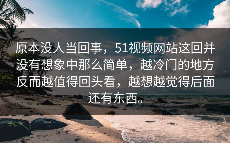 原本没人当回事,51视频网站这回并没有想象中那么简单,越冷门的地方反而越值得回头看,越想越觉得后面还有东西。