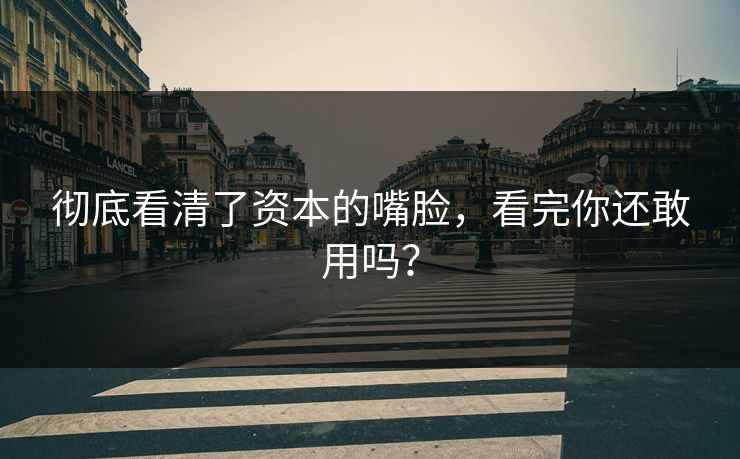 彻底看清了资本的嘴脸,看完你还敢用吗?