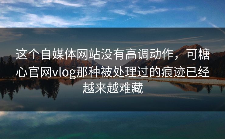 这个自媒体网站没有高调动作,可糖心官网vlog那种被处理过的痕迹已经越来越难藏
