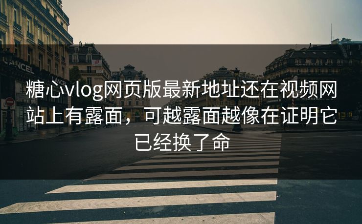 糖心vlog网页版最新地址还在视频网站上有露面,可越露面越像在证明它已经换了命