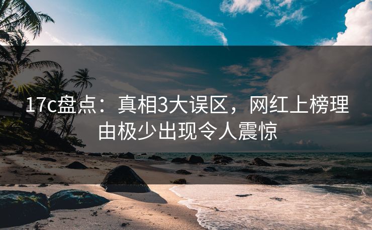 17c盘点：真相3大误区，网红上榜理由极少出现令人震惊