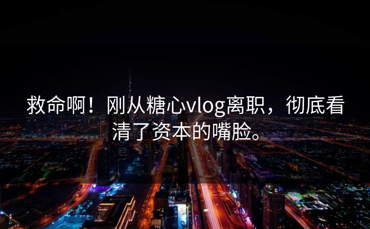 救命啊!刚从糖心vlog离职,彻底看清了资本的嘴脸。