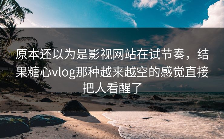 原本还以为是影视网站在试节奏,结果糖心vlog那种越来越空的感觉直接把人看醒了