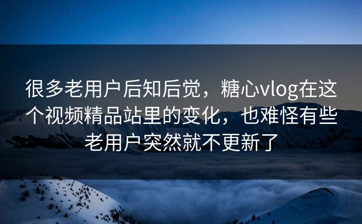 很多老用户后知后觉,糖心vlog在这个视频精品站里的变化,也难怪有些老用户突然就不更新了