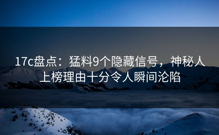 17c盘点:猛料9个隐藏信号,神秘人上榜理由十分令人瞬间沦陷