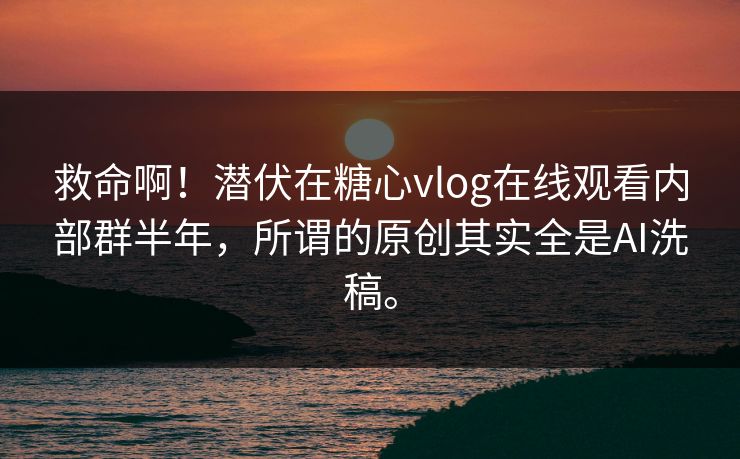 救命啊!潜伏在糖心vlog在线观看内部群半年,所谓的原创其实全是AI洗稿。