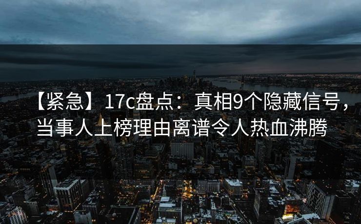 【紧急】17c盘点:真相9个隐藏信号,当事人上榜理由离谱令人热血沸腾
