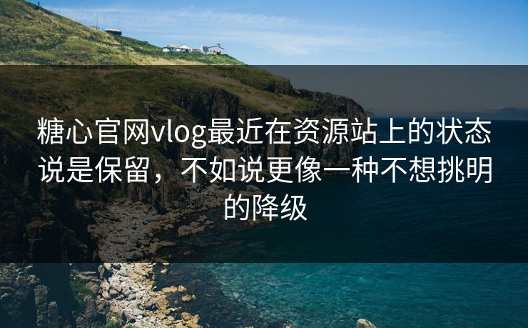 糖心官网vlog最近在资源站上的状态说是保留，不如说更像一种不想挑明的降级