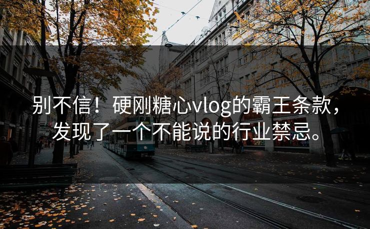 别不信！硬刚糖心vlog的霸王条款，发现了一个不能说的行业禁忌。