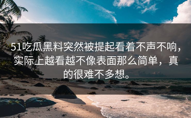 51吃瓜黑料突然被提起看着不声不响,实际上越看越不像表面那么简单,真的很难不多想。