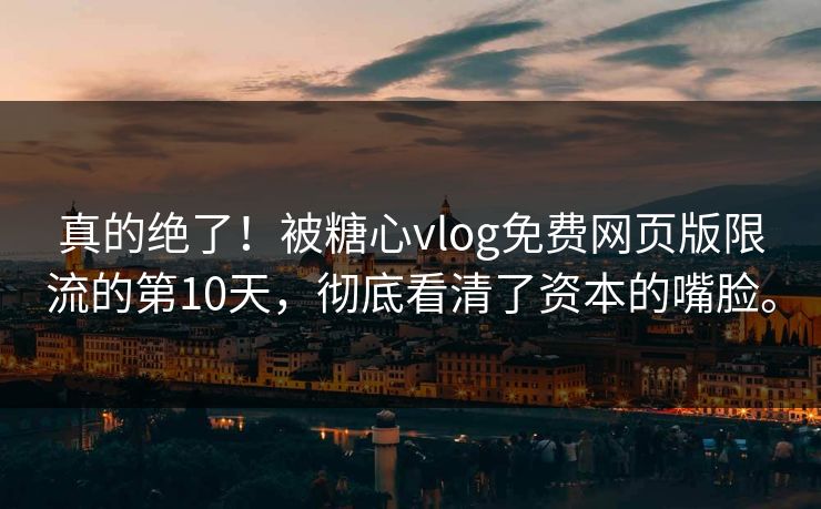 真的绝了!被糖心vlog免费网页版限流的第10天,彻底看清了资本的嘴脸。