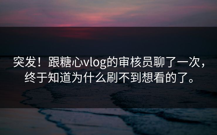 突发!跟糖心vlog的审核员聊了一次,终于知道为什么刷不到想看的了。