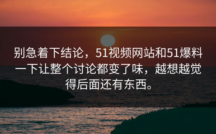 别急着下结论,51视频网站和51爆料一下让整个讨论都变了味,越想越觉得后面还有东西。