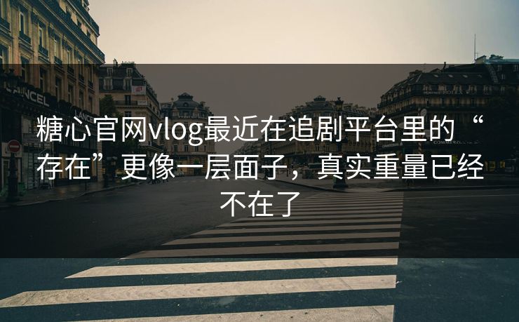 糖心官网vlog最近在追剧平台里的“存在”更像一层面子,真实重量已经不在了