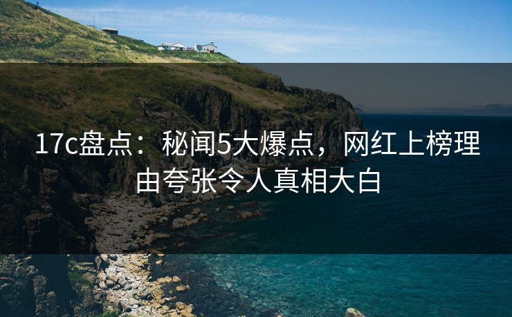 17c盘点:秘闻5大爆点,网红上榜理由夸张令人真相大白
