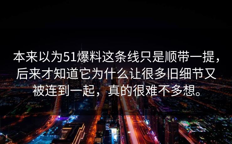 本来以为51爆料这条线只是顺带一提,后来才知道它为什么让很多旧细节又被连到一起,真的很难不多想。