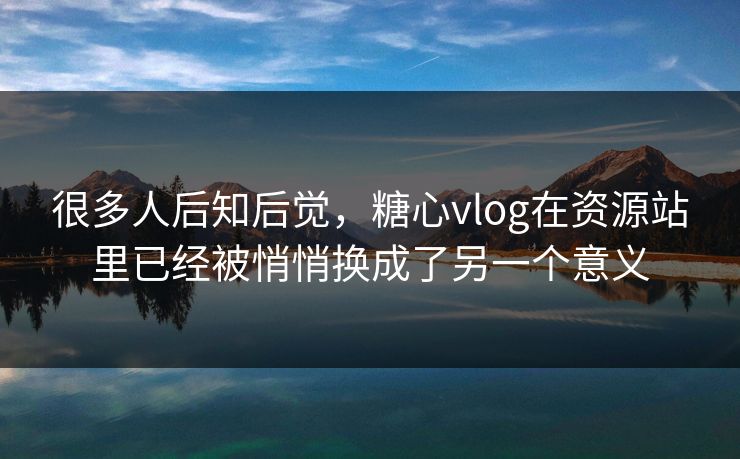 很多人后知后觉,糖心vlog在资源站里已经被悄悄换成了另一个意义