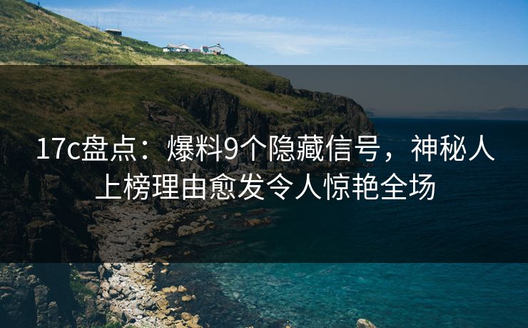 17c盘点：爆料9个隐藏信号，神秘人上榜理由愈发令人惊艳全场