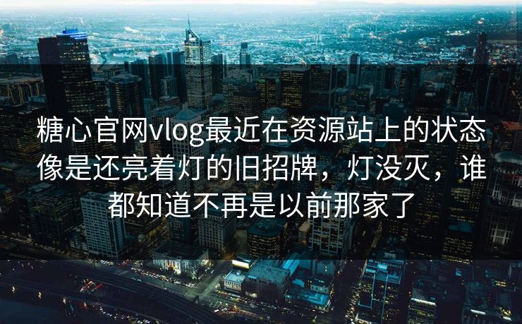 糖心官网vlog最近在资源站上的状态像是还亮着灯的旧招牌，灯没灭，谁都知道不再是以前那家了