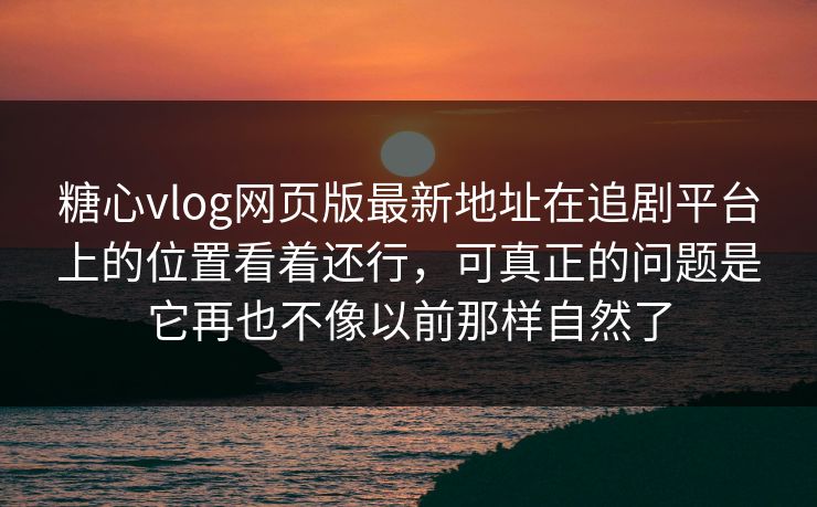 糖心vlog网页版最新地址在追剧平台上的位置看着还行,可真正的问题是它再也不像以前那样自然了