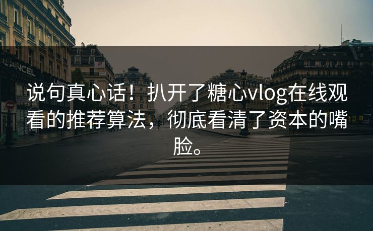 说句真心话!扒开了糖心vlog在线观看的推荐算法,彻底看清了资本的嘴脸。 说句真心话!扒开了糖心vlog在线观看的推荐算法,彻底看清了资本的嘴脸。