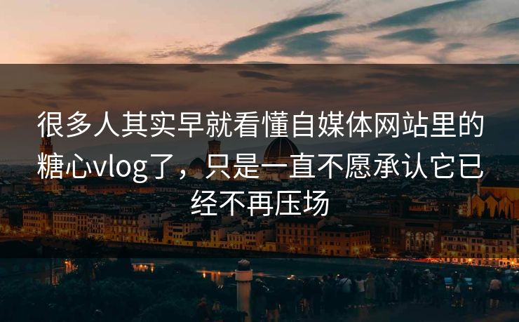 很多人其实早就看懂自媒体网站里的糖心vlog了,只是一直不愿承认它已经不再压场