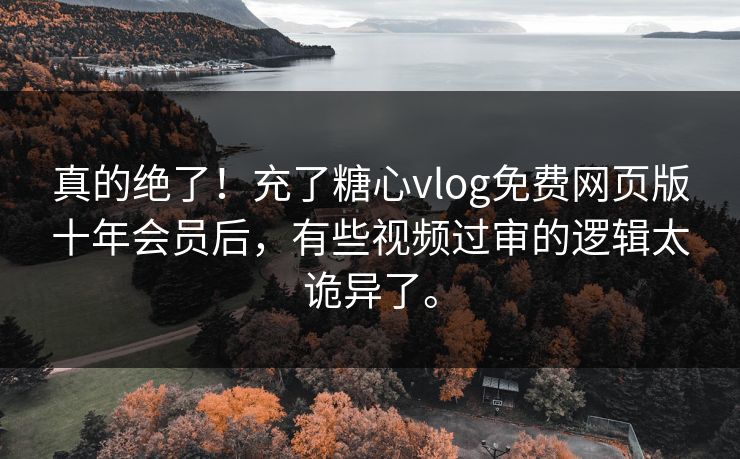 真的绝了!充了糖心vlog免费网页版十年会员后,有些视频过审的逻辑太诡异了。
