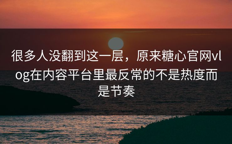 很多人没翻到这一层,原来糖心官网vlog在内容平台里最反常的不是热度而是节奏