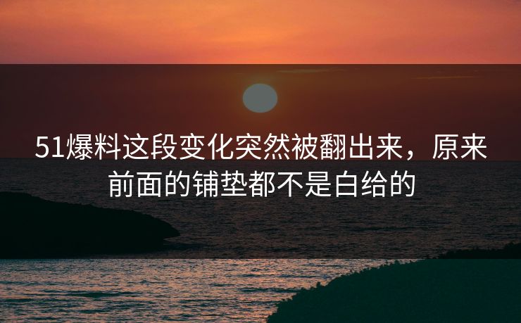 51爆料这段变化突然被翻出来,原来前面的铺垫都不是白给的