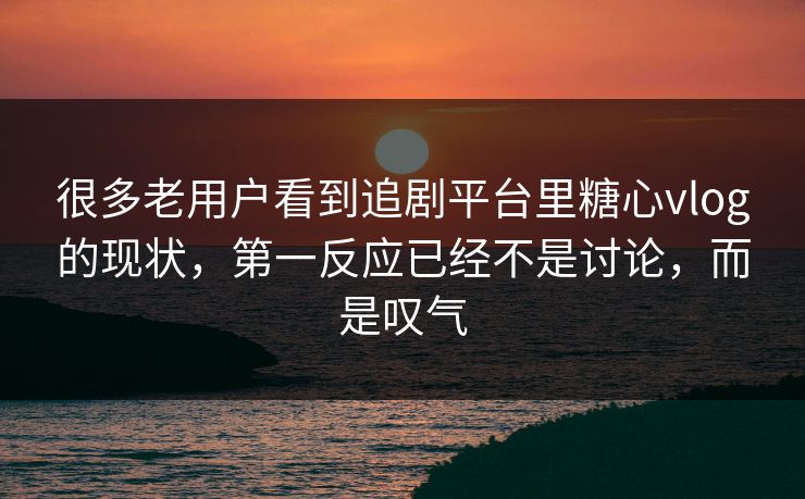 很多老用户看到追剧平台里糖心vlog的现状,第一反应已经不是讨论,而是叹气