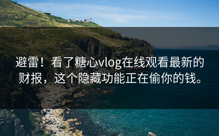 避雷！看了糖心vlog在线观看最新的财报，这个隐藏功能正在偷你的钱。