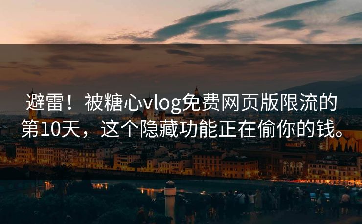 避雷！被糖心vlog免费网页版限流的第10天，这个隐藏功能正在偷你的钱。