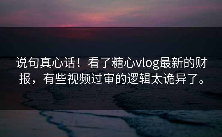 说句真心话!看了糖心vlog最新的财报,有些视频过审的逻辑太诡异了。 说句真心话!看了糖心vlog最新的财报,有些视频过审的逻辑太诡异了。