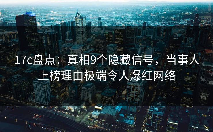 17c盘点:真相9个隐藏信号,当事人上榜理由极端令人爆红网络