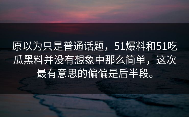 原以为只是普通话题，51爆料和51吃瓜黑料并没有想象中那么简单，这次最有意思的偏偏是后半段。