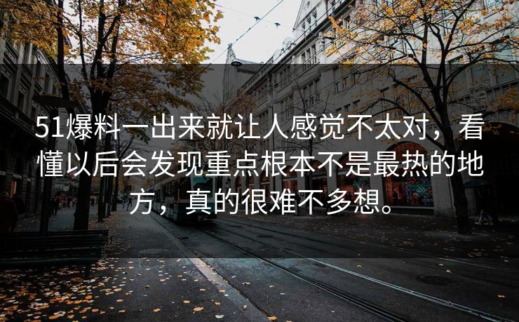 51爆料一出来就让人感觉不太对,看懂以后会发现重点根本不是最热的地方,真的很难不多想。