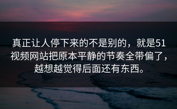 真正让人停下来的不是别的,就是51视频网站把原本平静的节奏全带偏了,越想越觉得后面还有东西。