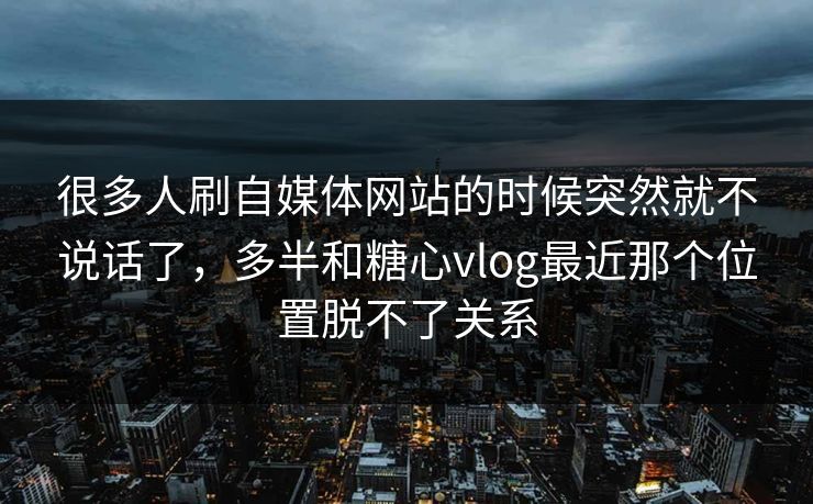 很多人刷自媒体网站的时候突然就不说话了,多半和糖心vlog最近那个位置脱不了关系