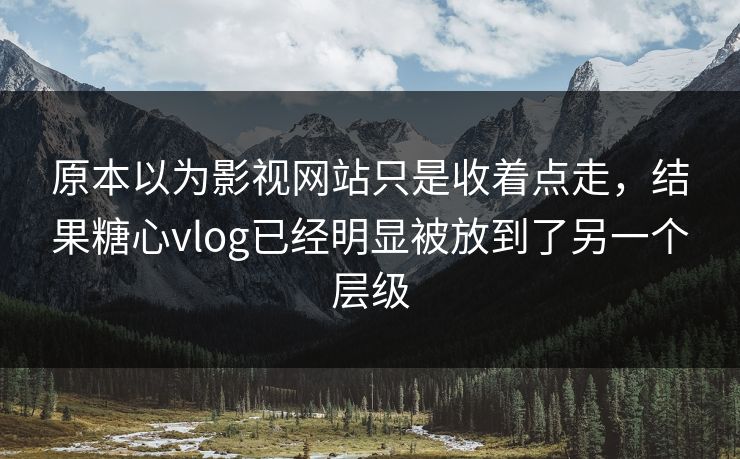 原本以为影视网站只是收着点走,结果糖心vlog已经明显被放到了另一个层级