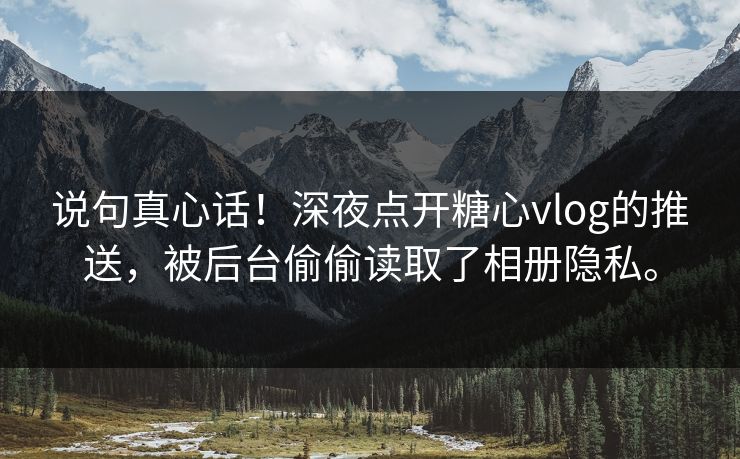说句真心话!深夜点开糖心vlog的推送,被后台偷偷读取了相册隐私。 说句真心话!深夜点开糖心vlog的推送,被后台偷偷读取了相册隐私。